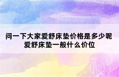 问一下大家爱舒床垫价格是多少呢 爱舒床垫一般什么价位